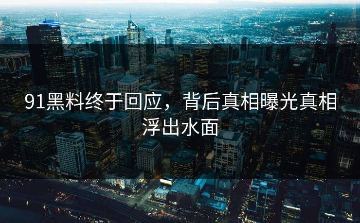 91黑料终于回应，背后真相曝光真相浮出水面