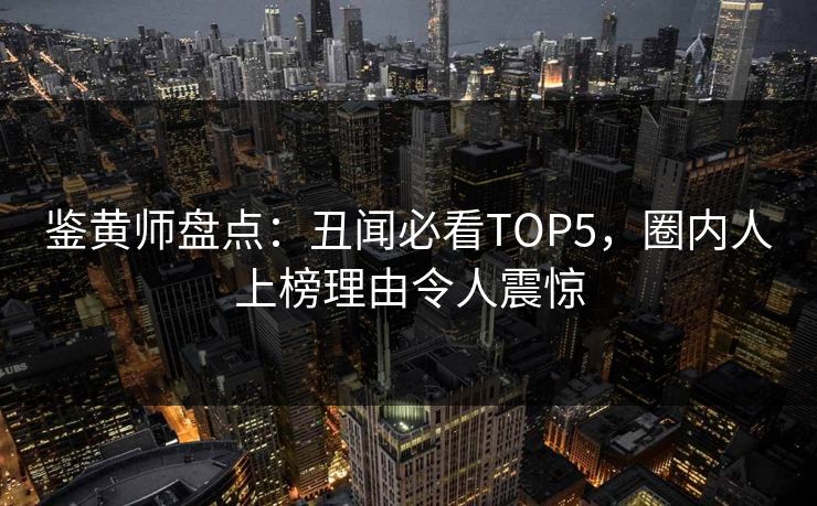 鉴黄师盘点：丑闻必看TOP5，圈内人上榜理由令人震惊
