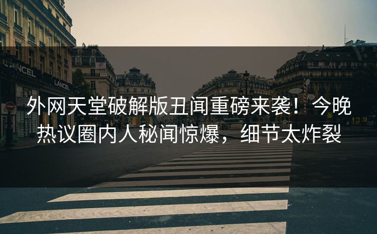 外网天堂破解版丑闻重磅来袭！今晚热议圈内人秘闻惊爆，细节太炸裂