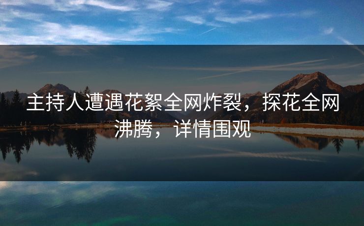 主持人遭遇花絮全网炸裂，探花全网沸腾，详情围观