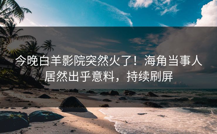 今晚白羊影院突然火了！海角当事人居然出乎意料，持续刷屏