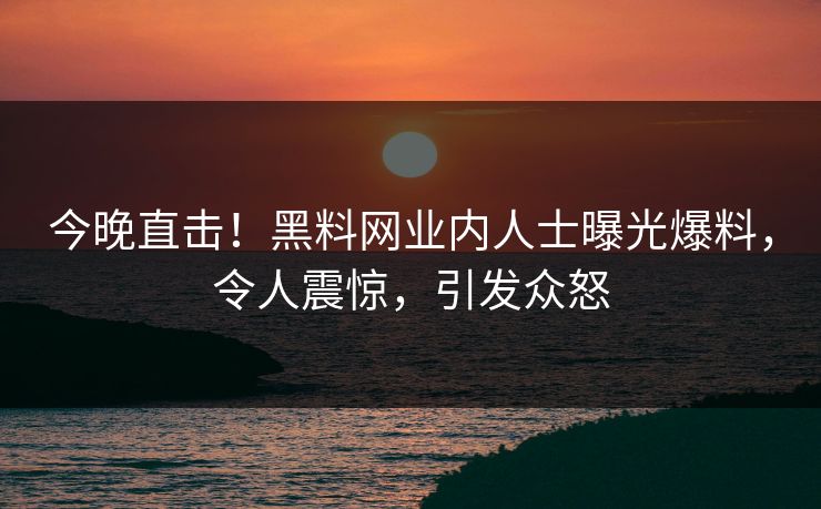 今晚直击！黑料网业内人士曝光爆料，令人震惊，引发众怒