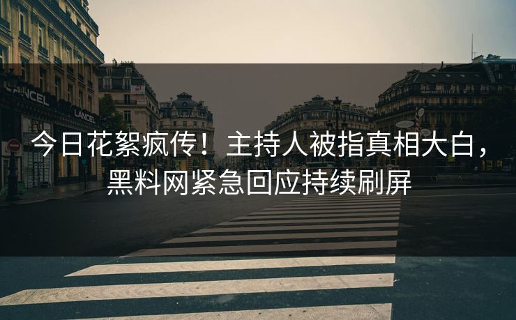 今日花絮疯传！主持人被指真相大白，黑料网紧急回应持续刷屏
