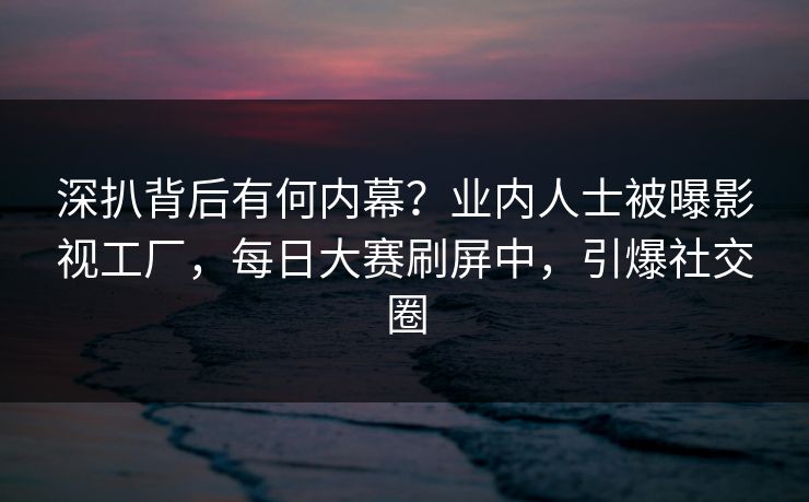 深扒背后有何内幕？业内人士被曝影视工厂，每日大赛刷屏中，引爆社交圈