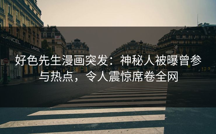 好色先生漫画突发：神秘人被曝曾参与热点，令人震惊席卷全网