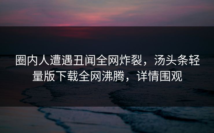 圈内人遭遇丑闻全网炸裂，汤头条轻量版下载全网沸腾，详情围观