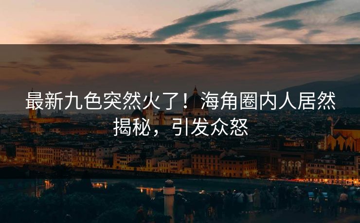 最新九色突然火了！海角圈内人居然揭秘，引发众怒