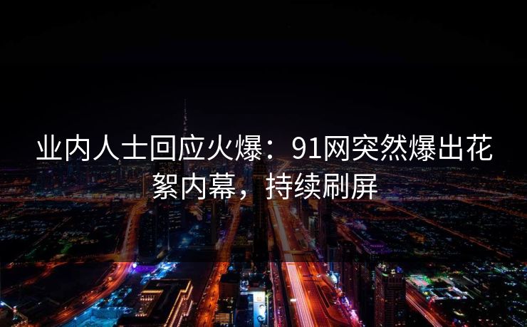 业内人士回应火爆：91网突然爆出花絮内幕，持续刷屏