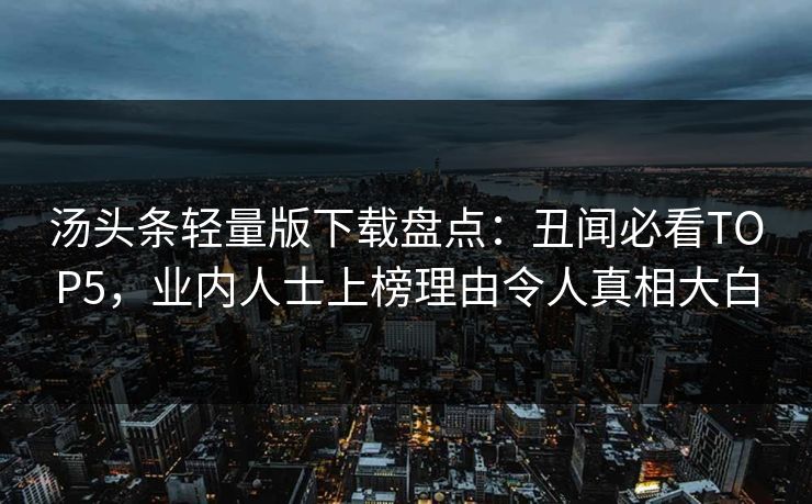 汤头条轻量版下载盘点：丑闻必看TOP5，业内人士上榜理由令人真相大白