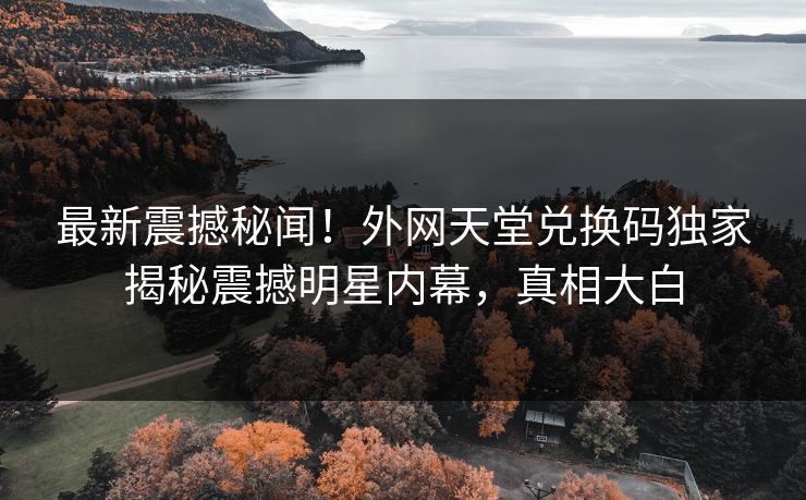 最新震撼秘闻！外网天堂兑换码独家揭秘震撼明星内幕，真相大白