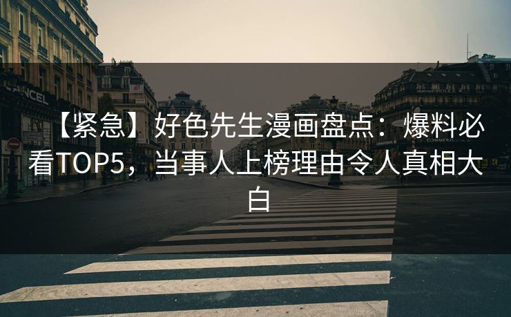 【紧急】好色先生漫画盘点：爆料必看TOP5，当事人上榜理由令人真相大白