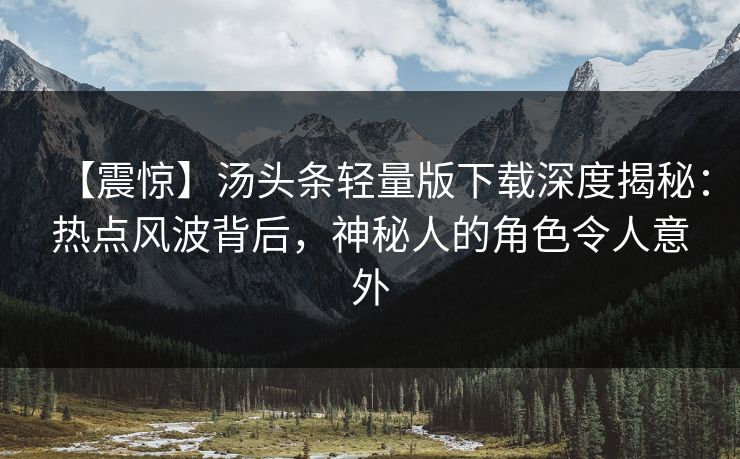 【震惊】汤头条轻量版下载深度揭秘：热点风波背后，神秘人的角色令人意外