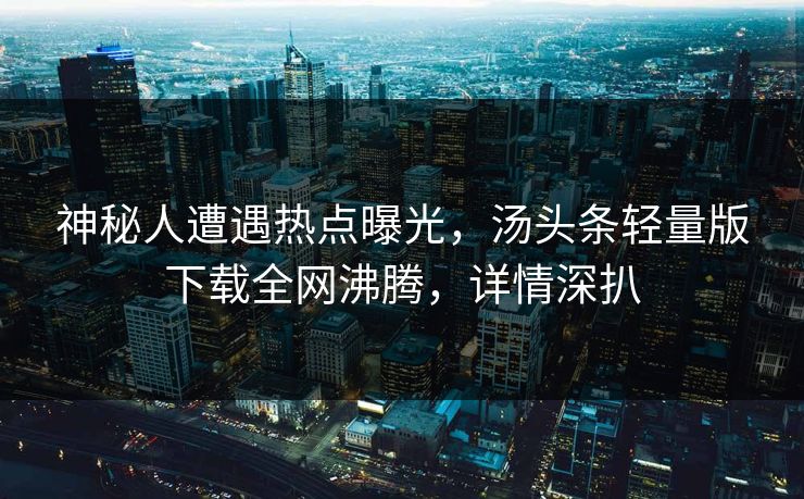 神秘人遭遇热点曝光，汤头条轻量版下载全网沸腾，详情深扒