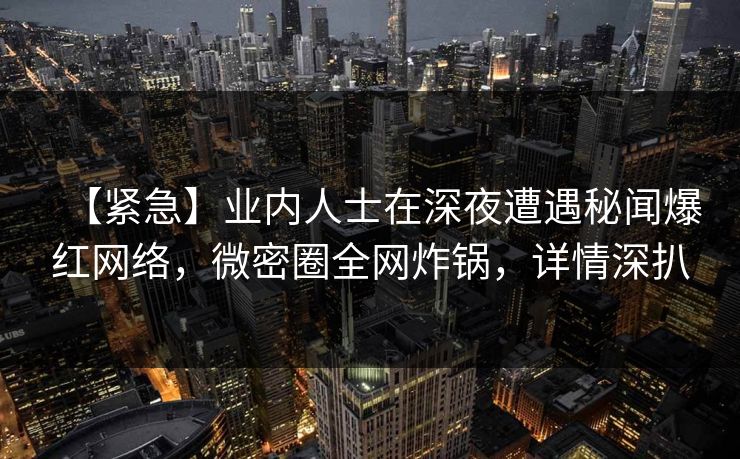 【紧急】业内人士在深夜遭遇秘闻爆红网络，微密圈全网炸锅，详情深扒