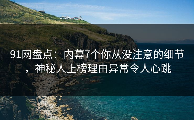 91网盘点：内幕7个你从没注意的细节，神秘人上榜理由异常令人心跳