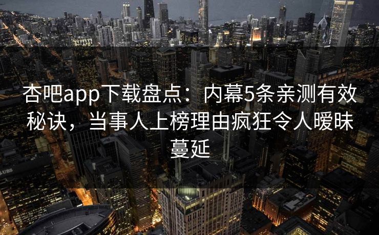 杏吧app下载盘点：内幕5条亲测有效秘诀，当事人上榜理由疯狂令人暧昧蔓延
