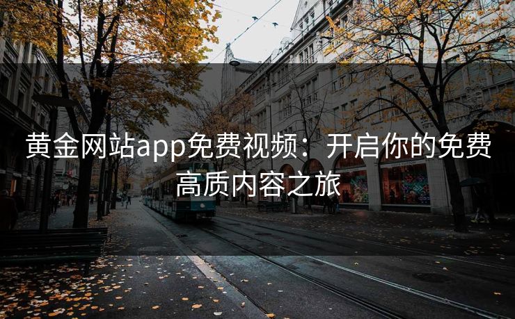 黄金网站app免费视频：开启你的免费高质内容之旅