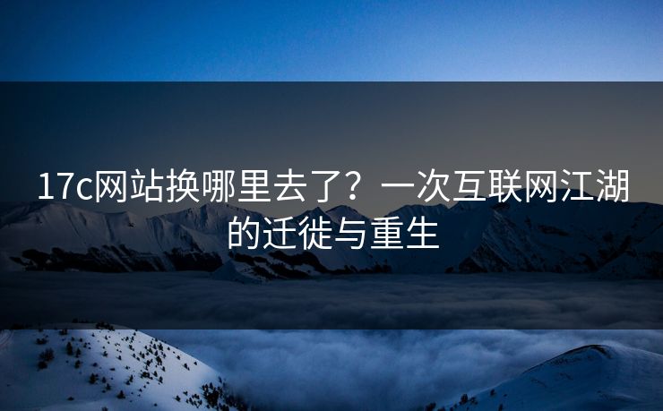 17c网站换哪里去了？一次互联网江湖的迁徙与重生
