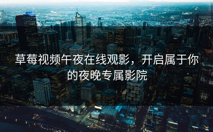 草莓视频午夜在线观影，开启属于你的夜晚专属影院