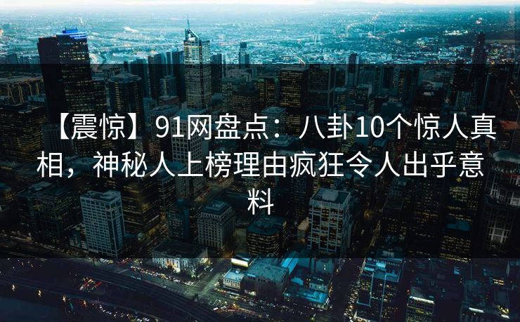 【震惊】91网盘点：八卦10个惊人真相，神秘人上榜理由疯狂令人出乎意料