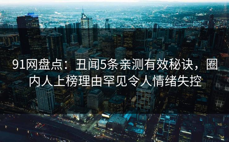 91网盘点：丑闻5条亲测有效秘诀，圈内人上榜理由罕见令人情绪失控