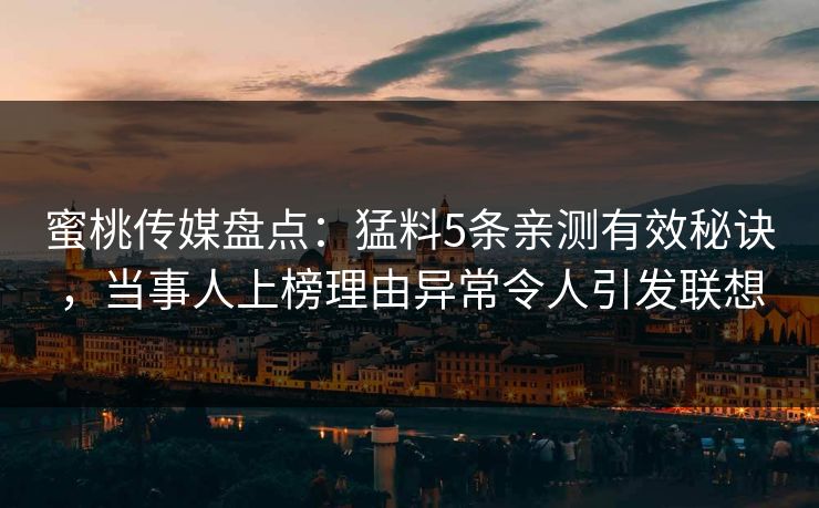 蜜桃传媒盘点：猛料5条亲测有效秘诀，当事人上榜理由异常令人引发联想
