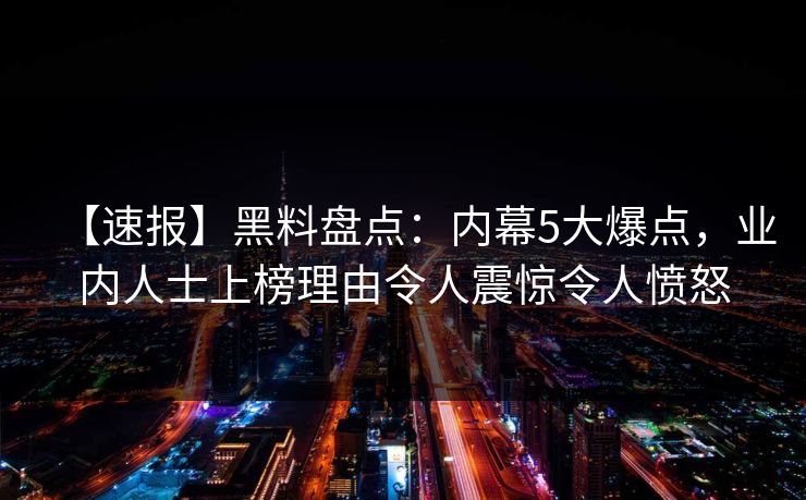 【速报】黑料盘点:内幕5大爆点,业内人士上榜理由令人震惊令人愤怒 【速报】黑料盘点:内幕5大爆点,业内人士上榜理由令人震惊令人愤怒