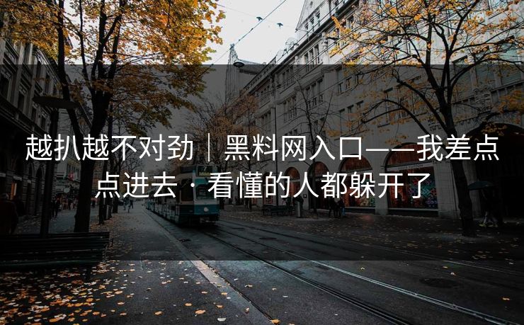 越扒越不对劲｜黑料网入口——我差点点进去 · 看懂的人都躲开了