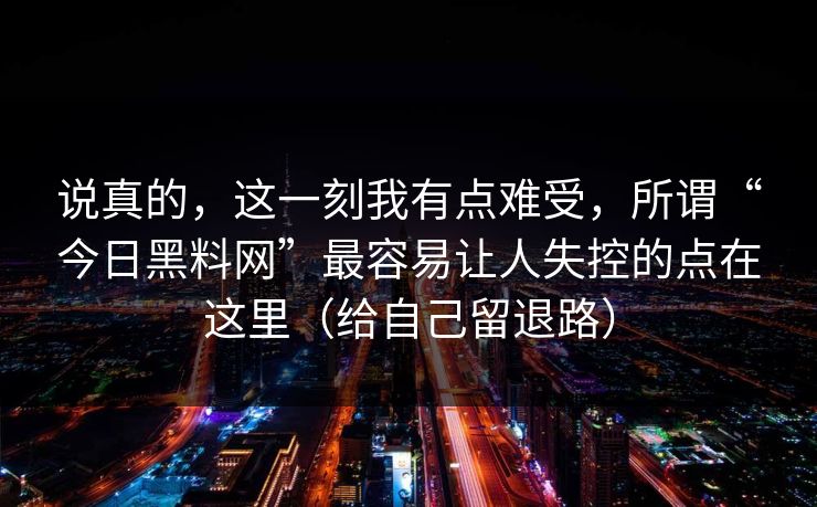 说真的，这一刻我有点难受，所谓“今日黑料网”最容易让人失控的点在这里（给自己留退路）