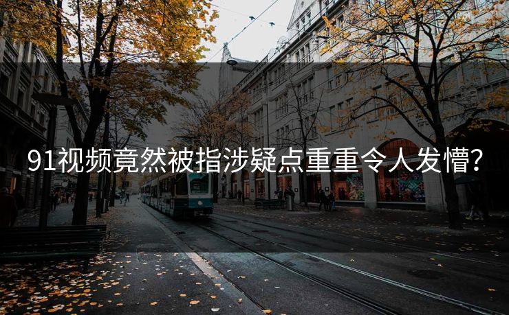 91视频竟然被指涉疑点重重令人发懵？