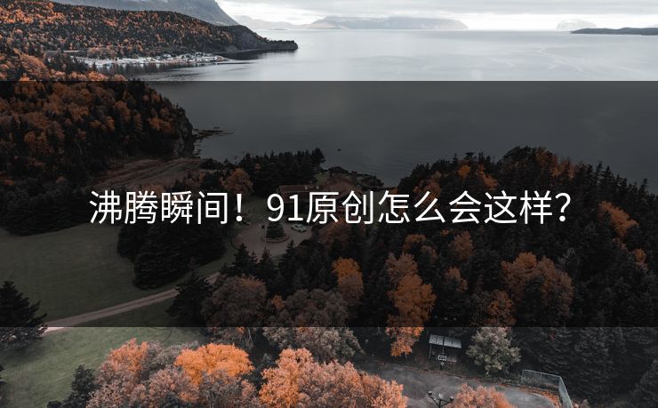 沸腾瞬间！91原创怎么会这样？