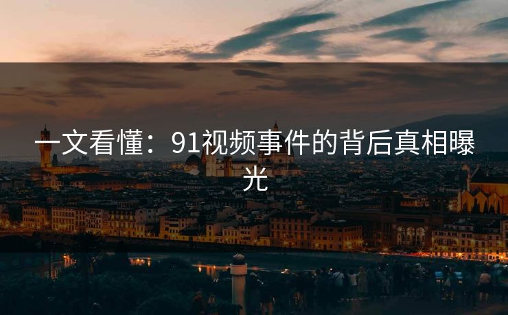 一文看懂：91视频事件的背后真相曝光