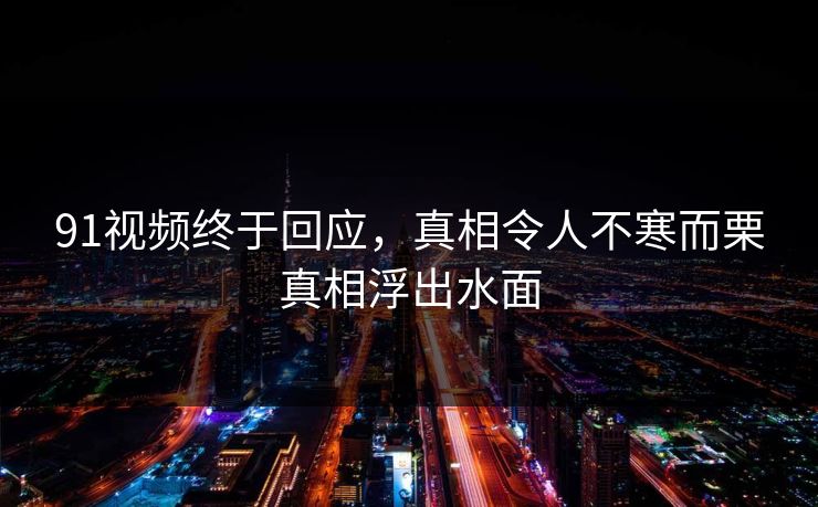 91视频终于回应，真相令人不寒而栗真相浮出水面