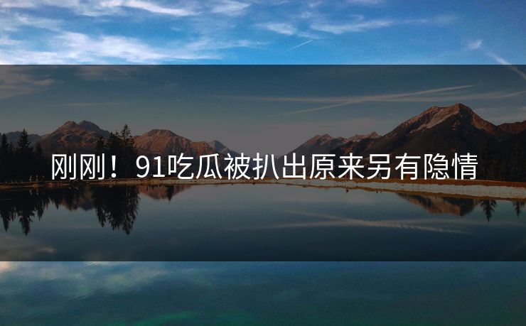 刚刚！91吃瓜被扒出原来另有隐情