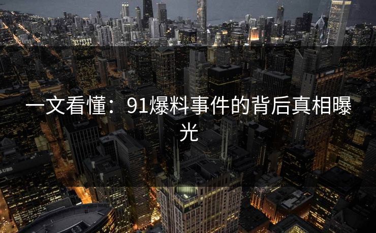 一文看懂：91爆料事件的背后真相曝光
