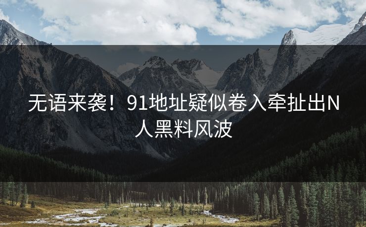 无语来袭！91地址疑似卷入牵扯出N人黑料风波