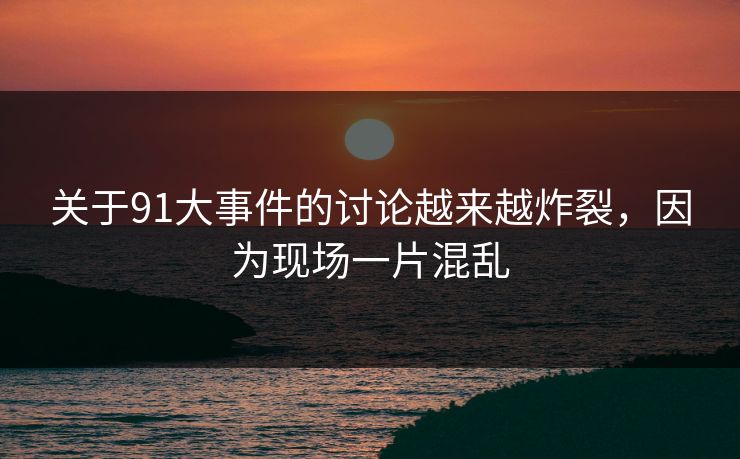 关于91大事件的讨论越来越炸裂，因为现场一片混乱