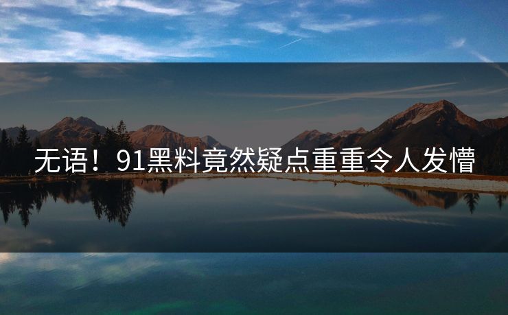 无语！91黑料竟然疑点重重令人发懵