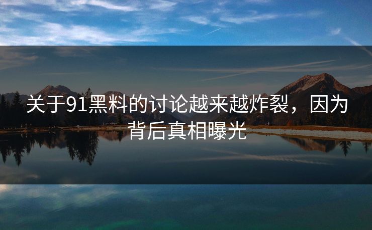 关于91黑料的讨论越来越炸裂，因为背后真相曝光