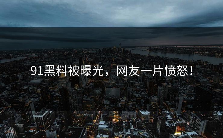 91黑料被曝光，网友一片愤怒！