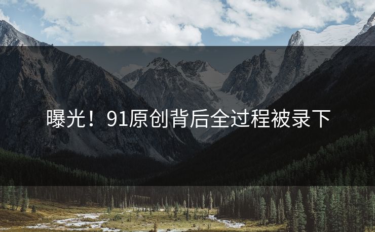 曝光！91原创背后全过程被录下