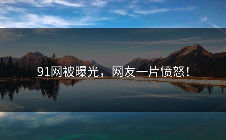 91网被曝光，网友一片愤怒！