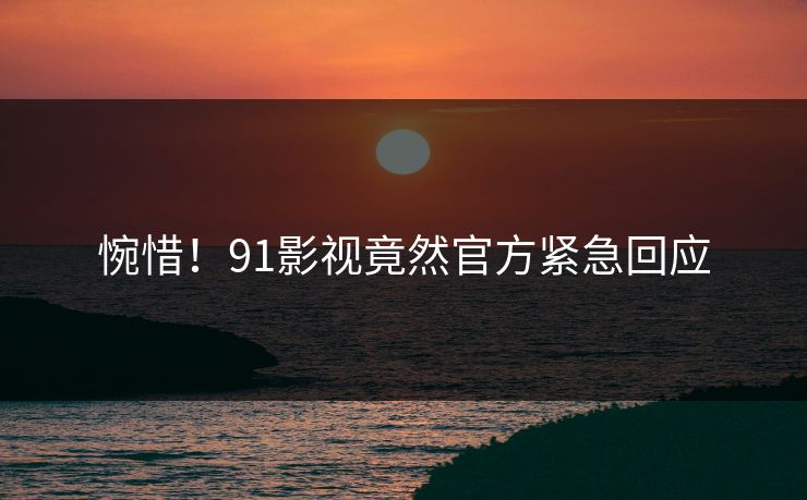 惋惜！91影视竟然官方紧急回应