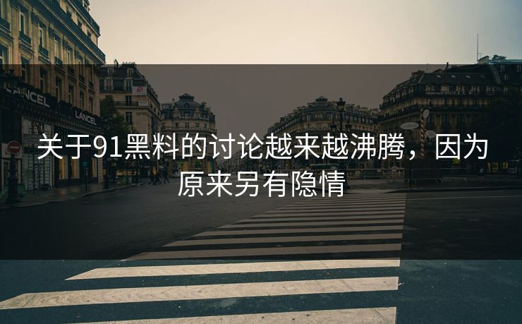 关于91黑料的讨论越来越沸腾，因为原来另有隐情