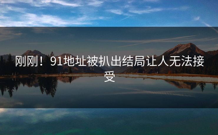 刚刚！91地址被扒出结局让人无法接受