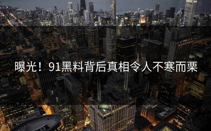 曝光！91黑料背后真相令人不寒而栗