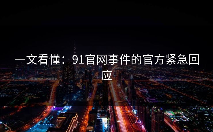 一文看懂：91官网事件的官方紧急回应