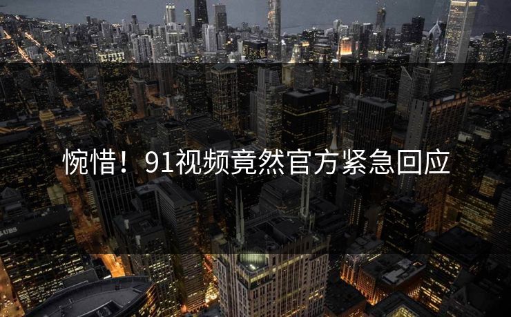 惋惜！91视频竟然官方紧急回应