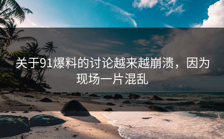 关于91爆料的讨论越来越崩溃，因为现场一片混乱