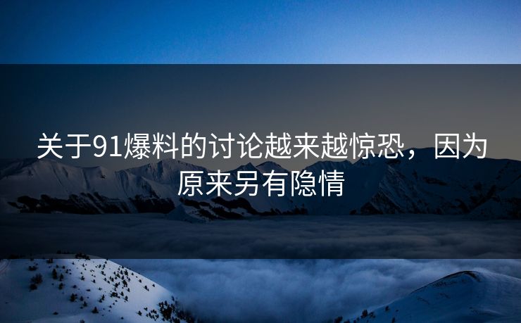关于91爆料的讨论越来越惊恐，因为原来另有隐情
